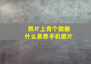 照片上有个圆圈什么意思手机图片