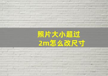 照片大小超过2m怎么改尺寸