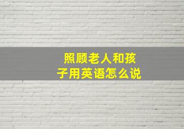 照顾老人和孩子用英语怎么说