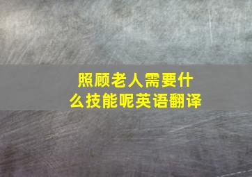 照顾老人需要什么技能呢英语翻译