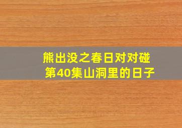 熊出没之春日对对碰第40集山洞里的日子