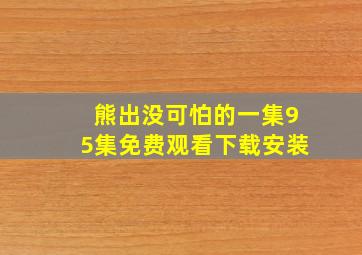 熊出没可怕的一集95集免费观看下载安装