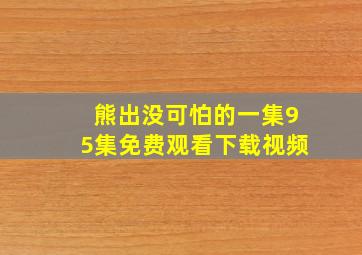 熊出没可怕的一集95集免费观看下载视频