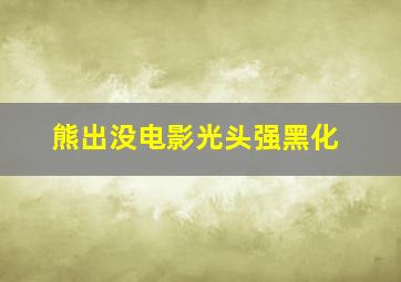 熊出没电影光头强黑化