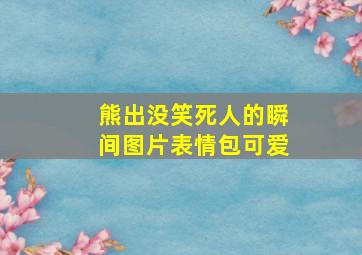 熊出没笑死人的瞬间图片表情包可爱