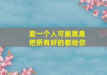 爱一个人可能就是把所有好的都给你