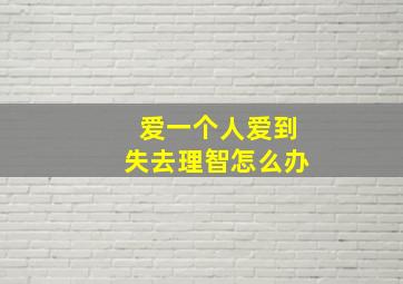 爱一个人爱到失去理智怎么办