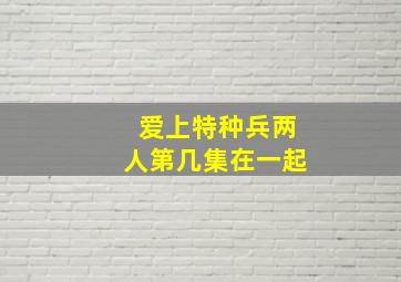 爱上特种兵两人第几集在一起