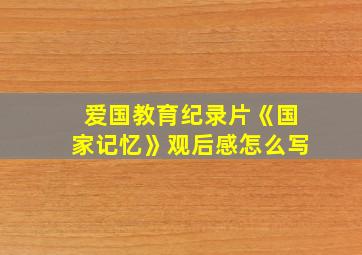 爱国教育纪录片《国家记忆》观后感怎么写