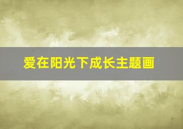 爱在阳光下成长主题画