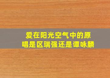 爱在阳光空气中的原唱是区瑞强还是谭咏麟