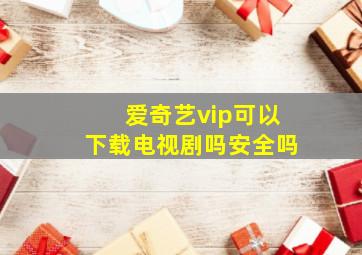 爱奇艺vip可以下载电视剧吗安全吗