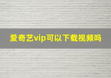 爱奇艺vip可以下载视频吗