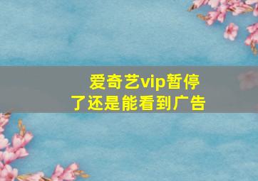 爱奇艺vip暂停了还是能看到广告