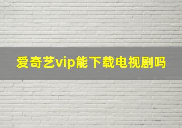 爱奇艺vip能下载电视剧吗