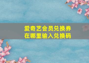 爱奇艺会员兑换券在哪里输入兑换码