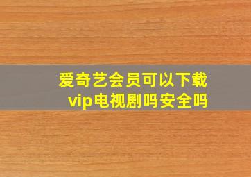 爱奇艺会员可以下载vip电视剧吗安全吗