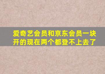 爱奇艺会员和京东会员一块开的现在两个都登不上去了