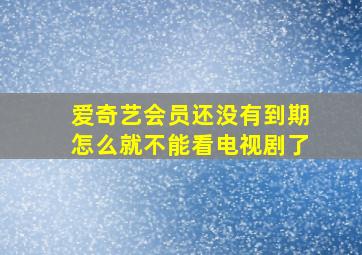 爱奇艺会员还没有到期怎么就不能看电视剧了