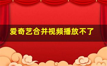 爱奇艺合并视频播放不了