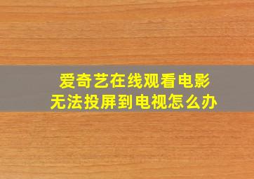 爱奇艺在线观看电影无法投屏到电视怎么办