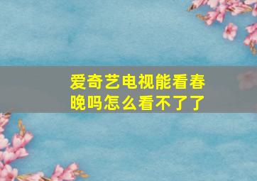 爱奇艺电视能看春晚吗怎么看不了了