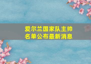 爱尔兰国家队主帅名单公布最新消息