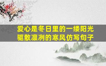 爱心是冬日里的一缕阳光驱散凛冽的寒风仿写句子