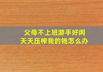 父母不上班游手好闲天天压榨我的钱怎么办