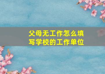 父母无工作怎么填写学校的工作单位