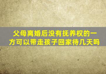 父母离婚后没有抚养权的一方可以带走孩子回家待几天吗