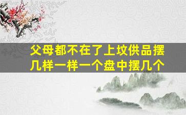 父母都不在了上坟供品摆几样一样一个盘中摆几个