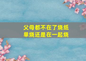 父母都不在了烧纸单烧还是在一起烧