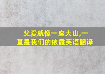 父爱就像一座大山,一直是我们的依靠英语翻译