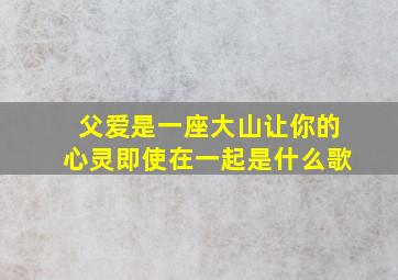 父爱是一座大山让你的心灵即使在一起是什么歌