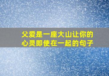 父爱是一座大山让你的心灵即使在一起的句子