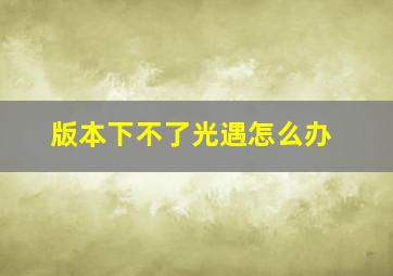 版本下不了光遇怎么办