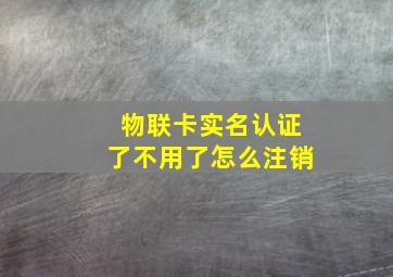 物联卡实名认证了不用了怎么注销