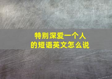 特别深爱一个人的短语英文怎么说