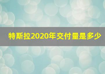 特斯拉2020年交付量是多少