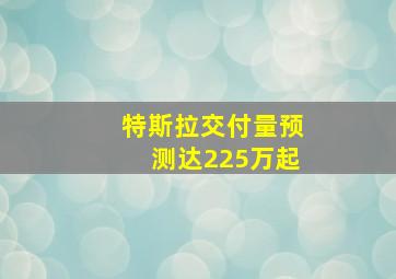 特斯拉交付量预测达225万起