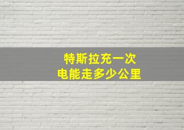 特斯拉充一次电能走多少公里