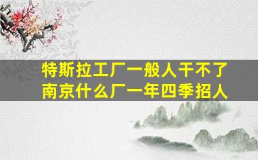 特斯拉工厂一般人干不了南京什么厂一年四季招人