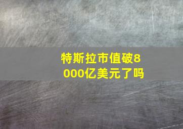 特斯拉市值破8000亿美元了吗