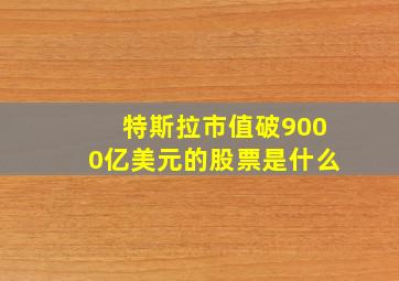 特斯拉市值破9000亿美元的股票是什么