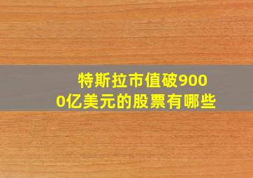 特斯拉市值破9000亿美元的股票有哪些