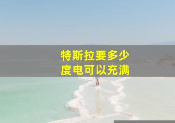 特斯拉要多少度电可以充满