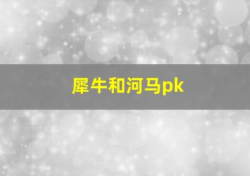 犀牛和河马pk