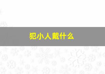 犯小人戴什么