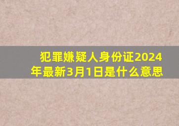 犯罪嫌疑人身份证2024年最新3月1日是什么意思